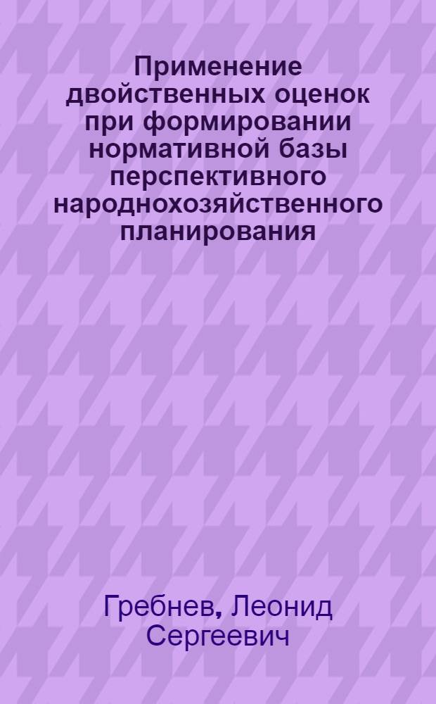 Применение двойственных оценок при формировании нормативной базы перспективного народнохозяйственного планирования : Автореф. дис. на соиск. учен. степени канд. экон. наук : (08.00.13)