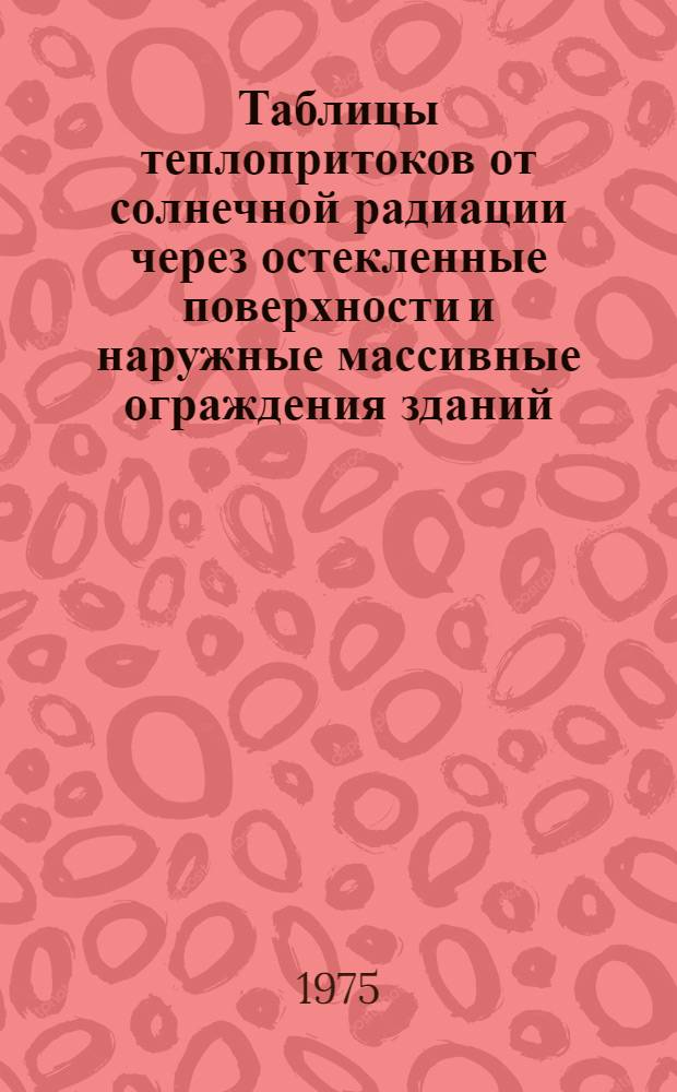 Таблицы теплопритоков от солнечной радиации через остекленные поверхности и наружные массивные ограждения зданий : Пособие для проектирования