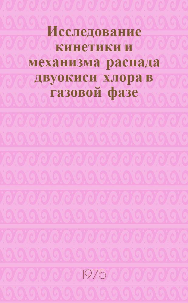 Исследование кинетики и механизма распада двуокиси хлора в газовой фазе : Автореф. дис. на соиск. учен. степени канд. хим. наук : (02.00.15)