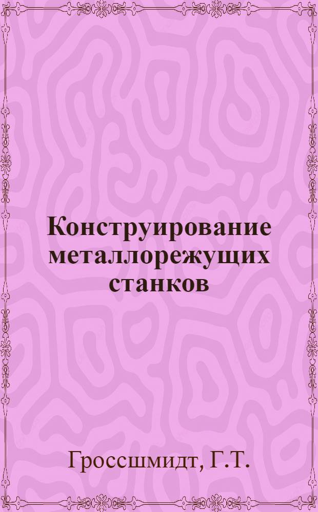 Конструирование металлорежущих станков : Схемы и рисунки к разд. "Расчет и конструирование" металлорежущих станков" курса "Металлорежущие станки"