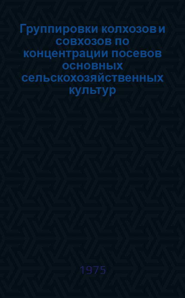 Группировки колхозов и совхозов по концентрации посевов основных сельскохозяйственных культур, размещения и откорма скота и себестоимости молока за 1974 год