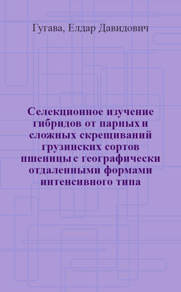 Селекционное изучение гибридов от парных и сложных скрещиваний грузинских сортов пшеницы с географически отдаленными формами интенсивного типа : Автореф. дис. на соиск. учен. степени канд. с.-х. наук : (06.01.05)