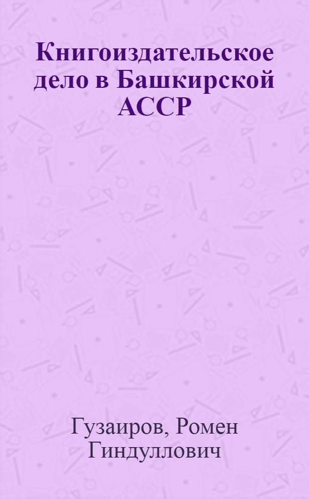 Книгоиздательское дело в Башкирской АССР (1917-1940 гг.) : Автореф. дис. на соиск. учен. степени канд. филол. наук : (05.25.04)