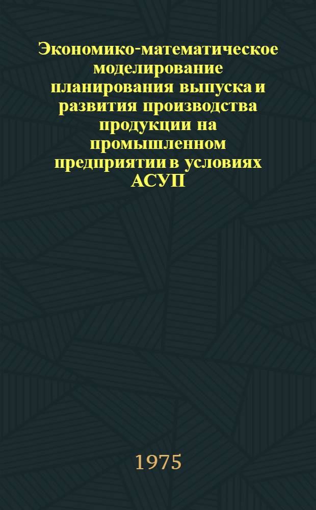 Экономико-математическое моделирование планирования выпуска и развития производства продукции на промышленном предприятии в условиях АСУП : Автореф. дис. на соиск. учен. степени канд. экон. наук : (08.00.13)