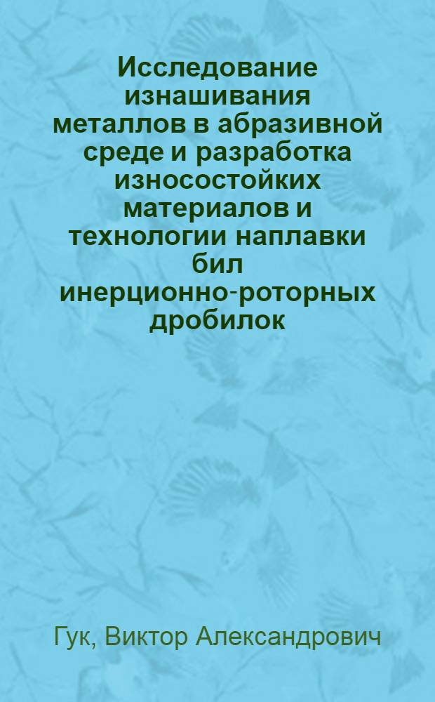 Исследование изнашивания металлов в абразивной среде и разработка износостойких материалов и технологии наплавки бил инерционно-роторных дробилок : Автореф. дис. на соиск. учен. степени канд. техн. наук : (05.04.05)