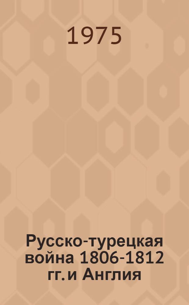 Русско-турецкая война 1806-1812 гг. и Англия : Автореф. дис. на соиск. учен. степени канд. ист. наук : (07.00.03)