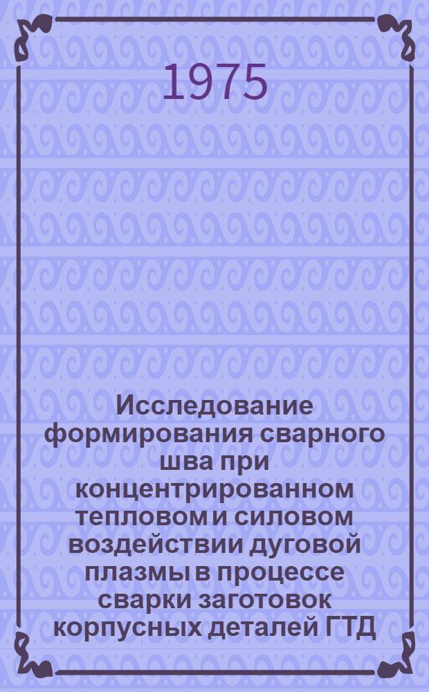 Исследование формирования сварного шва при концентрированном тепловом и силовом воздействии дуговой плазмы в процессе сварки заготовок корпусных деталей ГТД : Автореф. дис. на соиск. учен. степени к. т. н