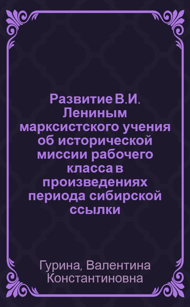 Развитие В.И. Лениным марксистского учения об исторической миссии рабочего класса в произведениях периода сибирской ссылки (1897-1900 гг.) : Автореф. дис. на соиск. учен. степени канд. ист. наук : (09.00.02)