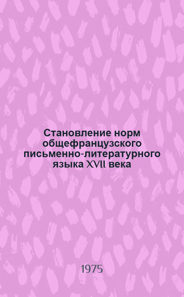 Становление норм общефранцузского письменно-литературного языка XVII века : Автореф. дис. на соиск. учен. степени канд. филол. наук : (10.02.05)