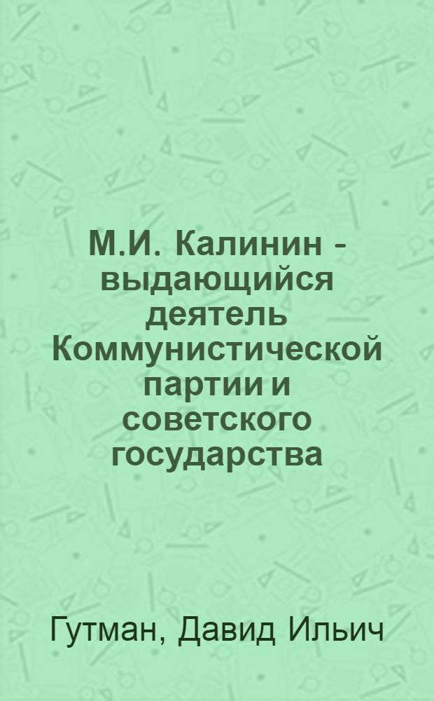 М.И. Калинин - выдающийся деятель Коммунистической партии и советского государства : (Метод. пособие для лекторов в 100-летию со для рождения М.И. Калинина)