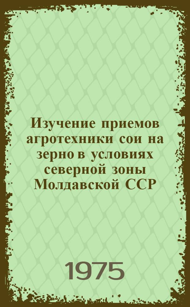 Изучение приемов агротехники сои на зерно в условиях северной зоны Молдавской ССР : Автореф. дис. на соиск. учен. степени канд. с.-х. наук : (06.01.09)