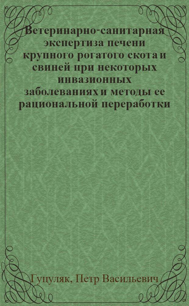 Ветеринарно-санитарная экспертиза печени крупного рогатого скота и свиней при некоторых инвазионных заболеваниях и методы ее рациональной переработки : Автореф. дис. на соиск. учен. степени канд. вет. наук : (16.00.06)