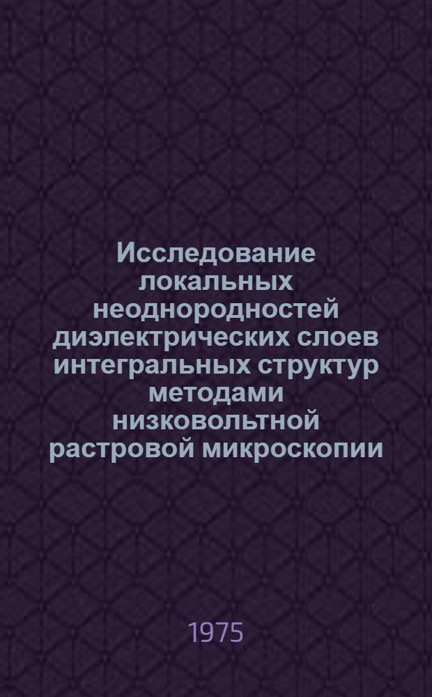 Исследование локальных неоднородностей диэлектрических слоев интегральных структур методами низковольтной растровой микроскопии : Автореф. дис. на соиск. учен. степени к. т. н