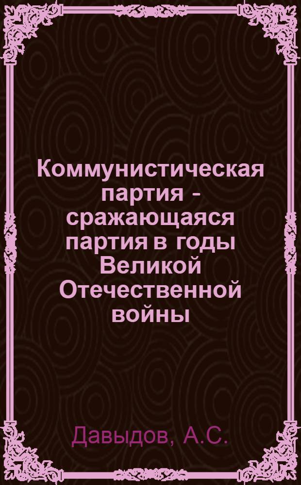 Коммунистическая партия - сражающаяся партия в годы Великой Отечественной войны (VI - 1941-1945 гг.)
