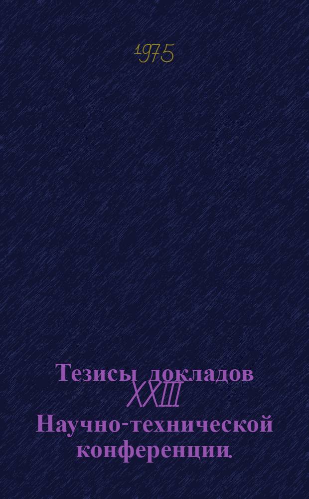 Тезисы докладов XXIII Научно-технической конференции. (17-24 ноября 1975 г.)
