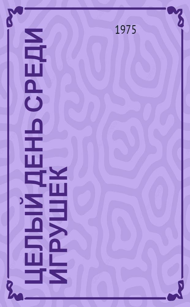 Целый день среди игрушек : Маленькие рассказы и сказки : Для детей