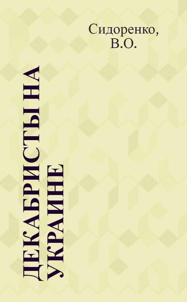 Декабристы на Украине : К 150-летию восстания декабристов : Фотоочерк