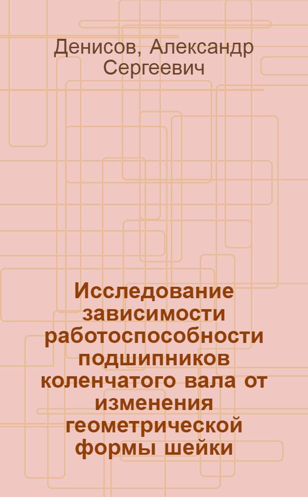 Исследование зависимости работоспособности подшипников коленчатого вала от изменения геометрической формы шейки : Автореф. дис. на соиск. учен. степени канд. техн. наук : (05.22.11)