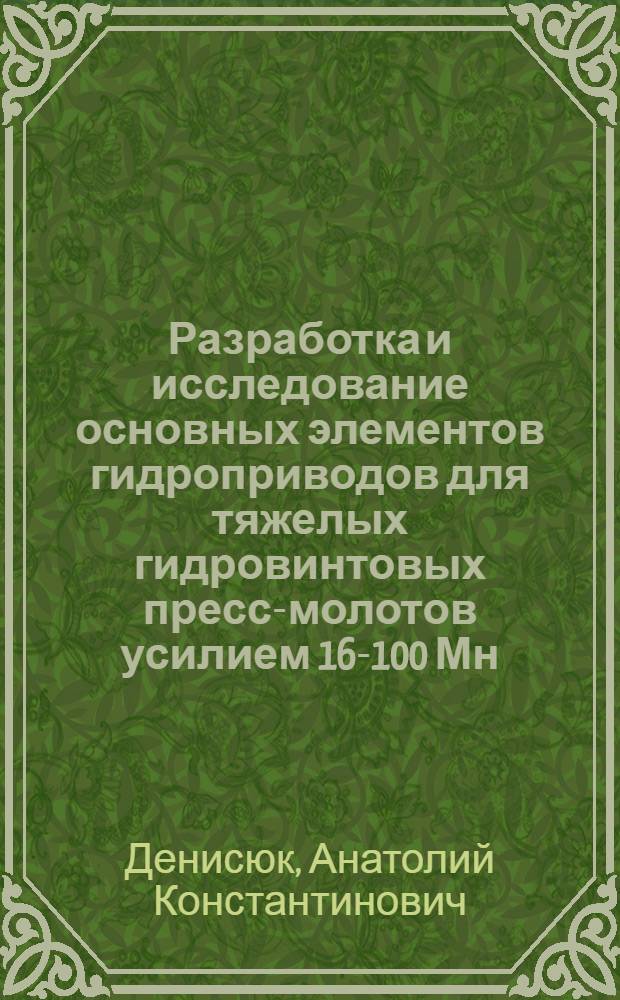 Разработка и исследование основных элементов гидроприводов для тяжелых гидровинтовых пресс-молотов усилием 16-100 Мн (1600-10000тс) : Автореф. дис. на соиск. учен. степени канд. техн. наук : (05.03.05)