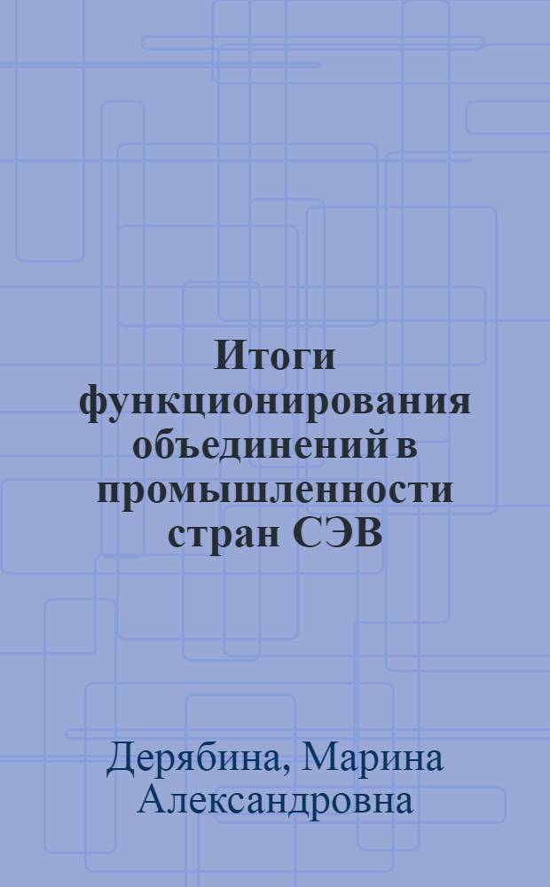 Итоги функционирования объединений в промышленности стран СЭВ : (Науч. записка)