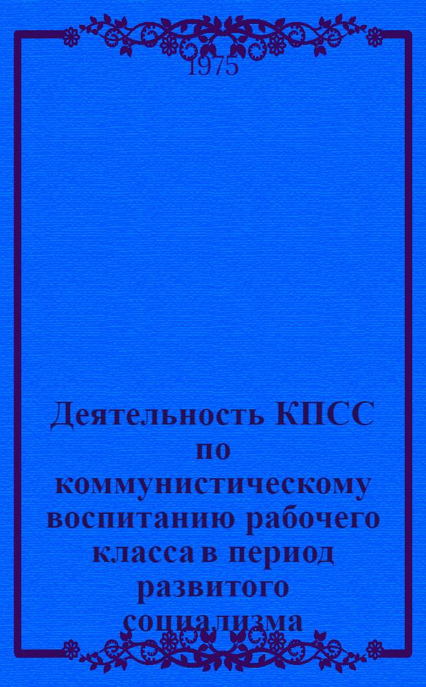 Деятельность КПСС по коммунистическому воспитанию рабочего класса в период развитого социализма : (На материалах металлург. предприятий УССР) : Сборник статей
