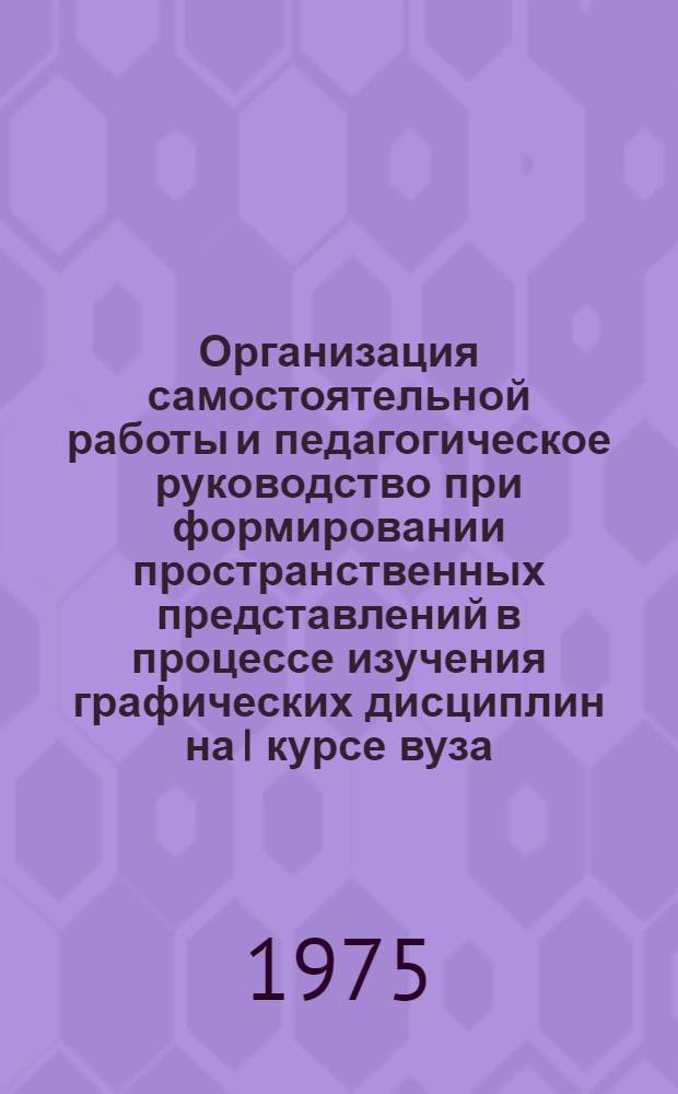 Организация самостоятельной работы и педагогическое руководство при формировании пространственных представлений в процессе изучения графических дисциплин на I курсе вуза : Автореф. дис. на соиск. учен. степени канд. пед. наук : (13.00.01)
