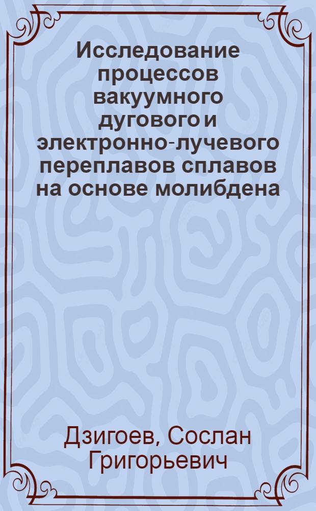 Исследование процессов вакуумного дугового и электронно-лучевого переплавов сплавов на основе молибдена : Автореф. дис. на соиск. учен. степени к. т. н