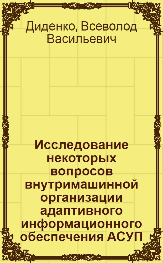 Исследование некоторых вопросов внутримашинной организации адаптивного информационного обеспечения АСУП : Автореф. дис. на соиск. учен. степени канд. техн. наук : (08.00.13)