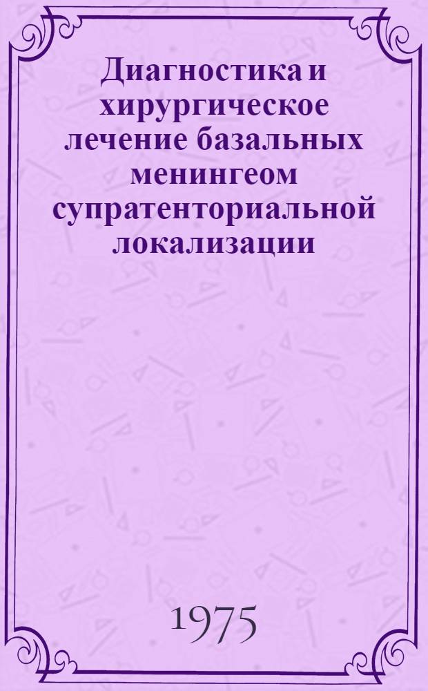 Диагностика и хирургическое лечение базальных менингеом супратенториальной локализации : Сборник статей