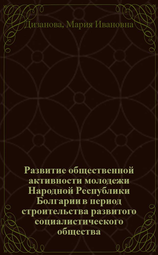 Развитие общественной активности молодежи Народной Республики Болгарии в период строительства развитого социалистического общества : Автореф. дис. на соиск. учен. степени канд. ист. наук : (09.00.02)