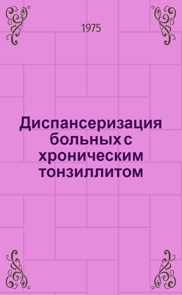 Диспансеризация больных с хроническим тонзиллитом : (Метод. письмо для врачей оториноларингологов)