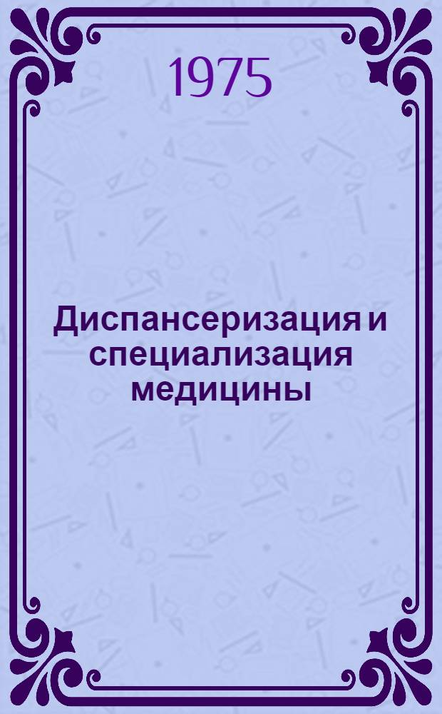 Диспансеризация и специализация медицины : Материалы симпозиума