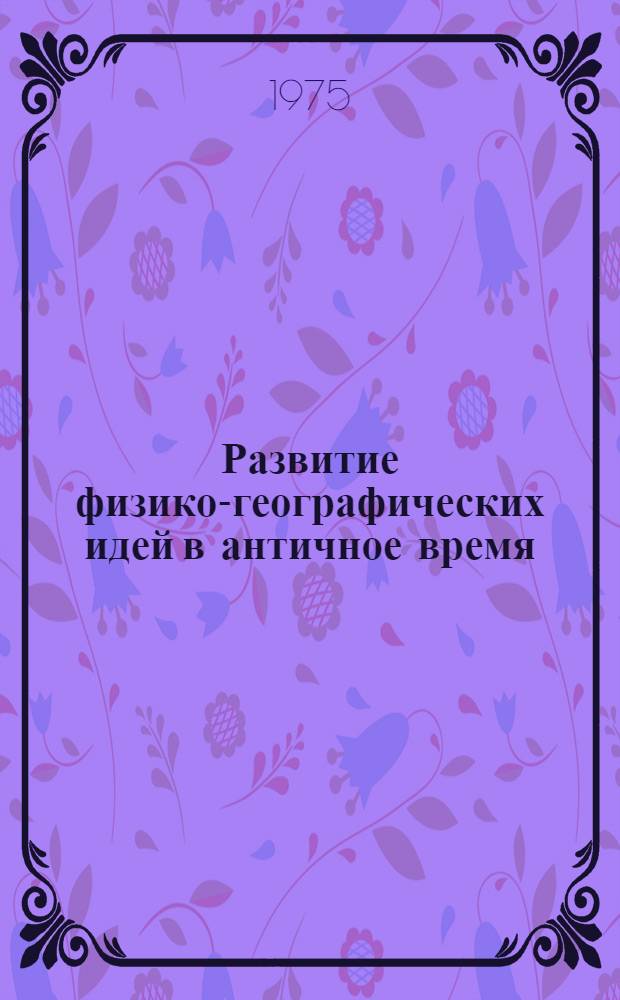 Развитие физико-географических идей в античное время : Автореф. дис. на соиск. учен. степени д-ра геогр. наук : (11.00.01)