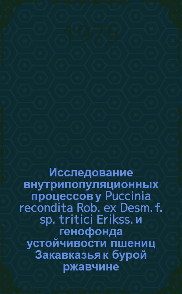 Исследование внутрипопуляционных процессов у Puccinia recondita Rob. ex Desm. f. sp. tritici Erikss. и генофонда устойчивости пшениц Закавказья к бурой ржавчине : Автореф. дис. на соиск. учен. степени канд. биол. наук : (03.00.15)
