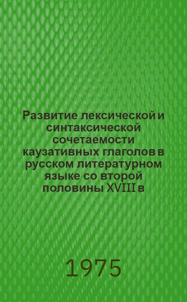 Развитие лексической и синтаксической сочетаемости каузативных глаголов в русском литературном языке со второй половины XVIII в. по XX в. : (На материале 3-х синоним. групп) : Автореф. дис. на соиск. учен. степени канд. филол. наук : (10.02.01)