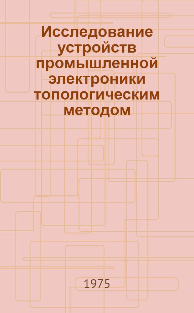 Исследование устройств промышленной электроники топологическим методом : Автореф. дис. на соиск. учен. степени д-ра техн. наук : (05.14.07)