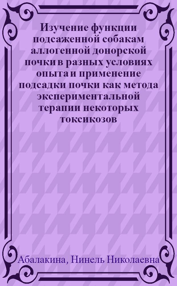 Изучение функции подсаженной собакам аллогенной донорской почки в разных условиях опыта и применение подсадки почки как метода экспериментальной терапии некоторых токсикозов : Автореф. дис. на соиск. учен. степени канд. мед. наук : (14.00.16)