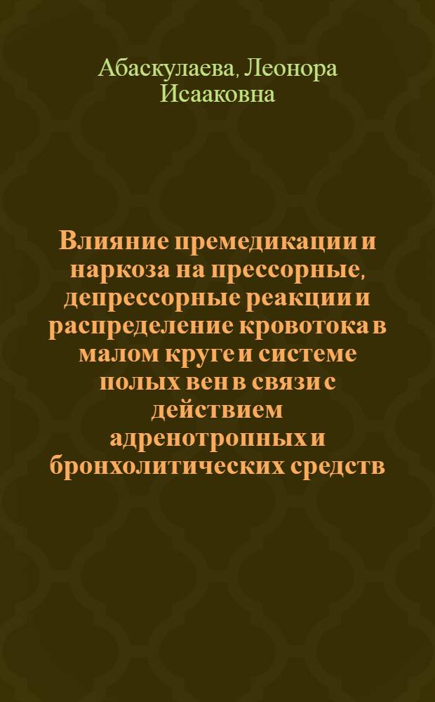 Влияние премедикации и наркоза на прессорные, депрессорные реакции и распределение кровотока в малом круге и системе полых вен в связи с действием адренотропных и бронхолитических средств : Автореф. дис. на соиск. учен. степени д-ра мед. наук : (14.00.37)