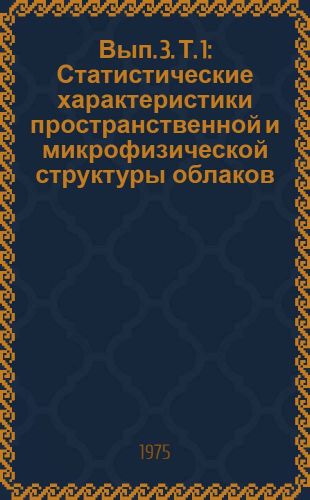 Вып. 3. Т. 1 : Статистические характеристики пространственной и микрофизической структуры облаков