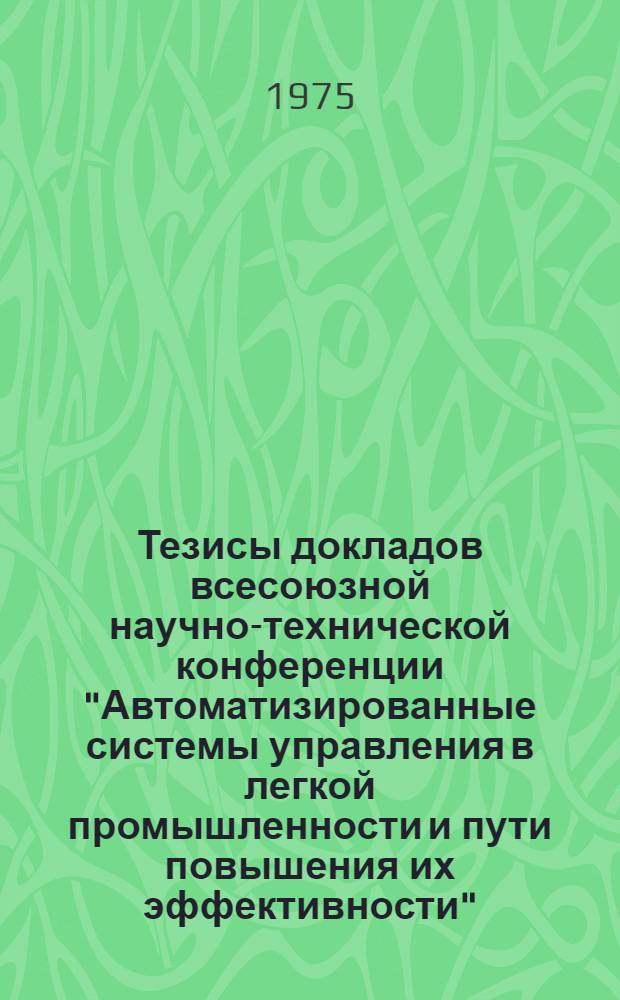 Тезисы докладов всесоюзной научно-технической конференции "Автоматизированные системы управления в легкой промышленности и пути повышения их эффективности" (16-18 сентября)