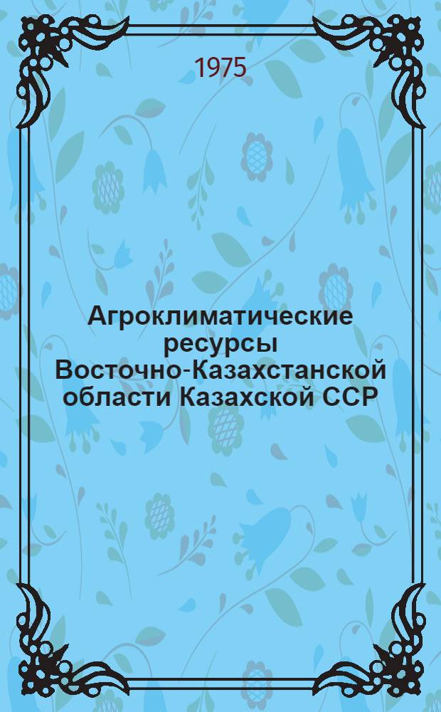 Агроклиматические ресурсы Восточно-Казахстанской области Казахской ССР : Справочник