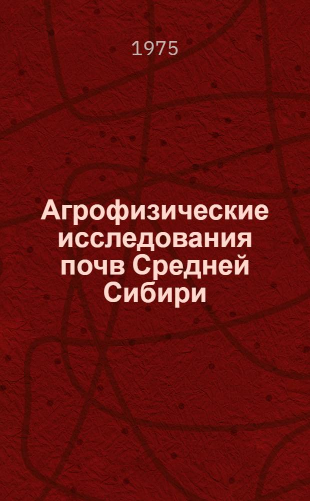 Агрофизические исследования почв Средней Сибири : Материалы науч. конф., посвящ. 100-летию со дня рождения проф. А.Г. Дояренко : 20-21 марта 1974 г