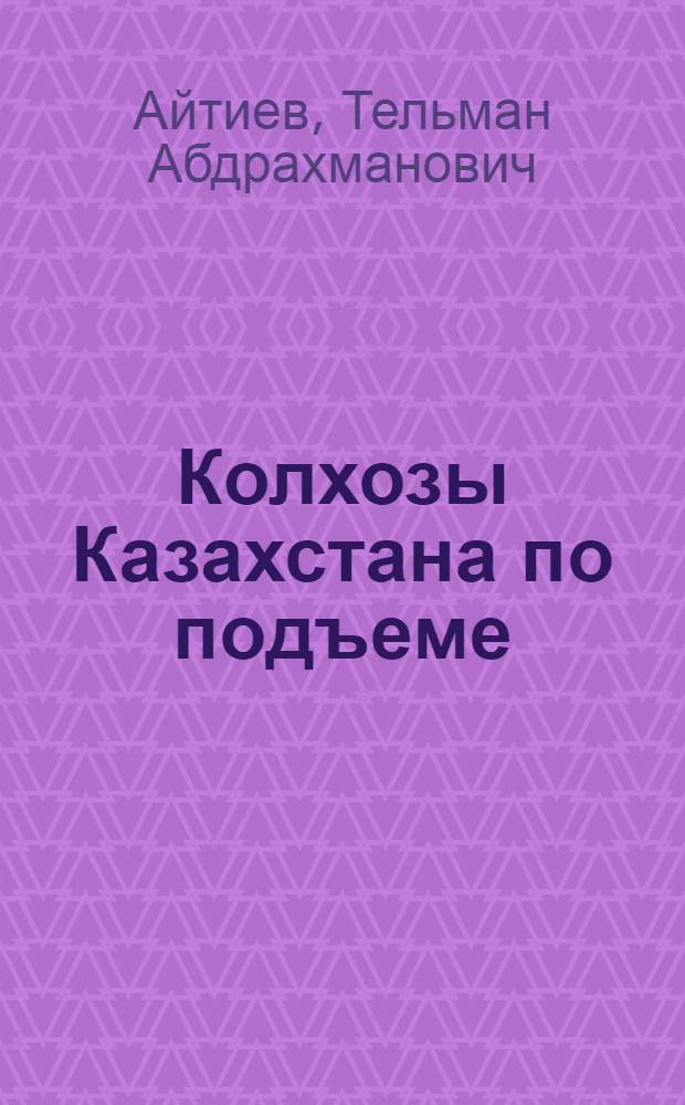 Колхозы Казахстана по подъеме : Развитие и осуществление Компартией Казахстана ленинских принципов колхозной демократии (1956-1975 гг.)