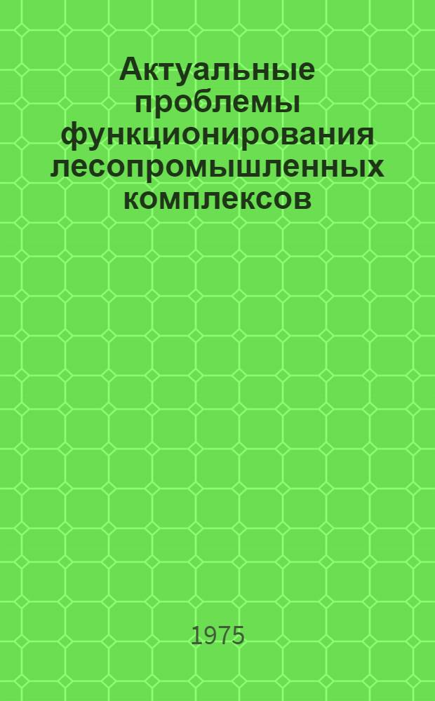 Актуальные проблемы функционирования лесопромышленных комплексов : Сборник статей
