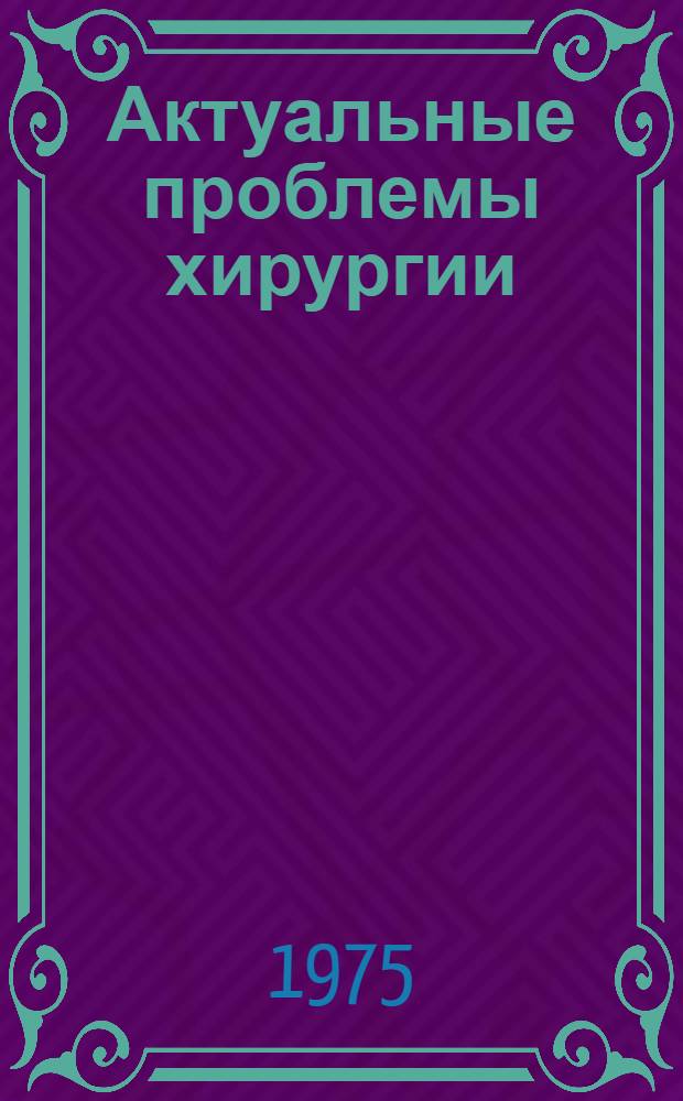 Актуальные проблемы хирургии : (Материалы 12-й краев. конф. хирургов, совместно с травматологами, урологами, анестезиологами, оториноларингологами и рентгенологами. Окт. 1974 г.)