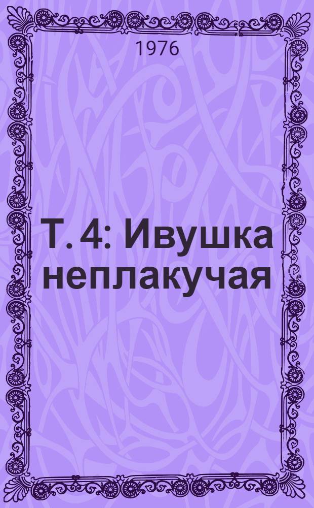Т. 4 : Ивушка неплакучая