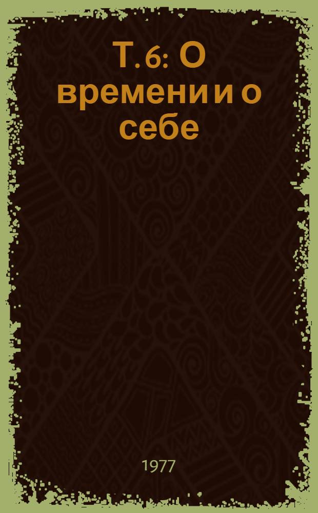 Т. 6 : О времени и о себе ; Меж дней бегущих ; Современники ; Солдат и книга ; О разном