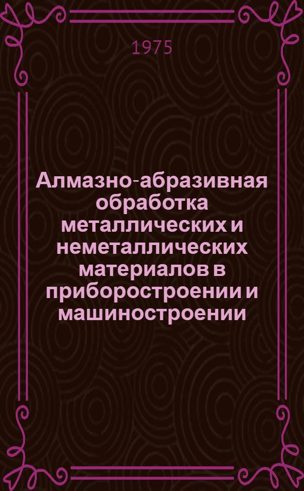 Алмазно-абразивная обработка металлических и неметаллических материалов в приборостроении и машиностроении : Сборник