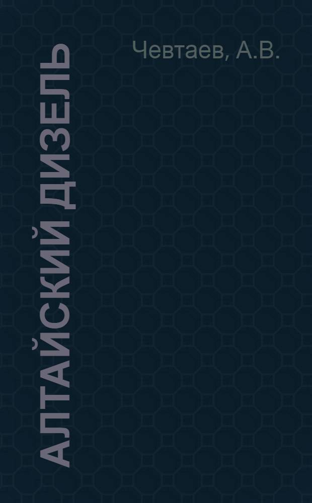 Алтайский дизель : Опыт создания, освоения, производства : Алт. моторный з-д