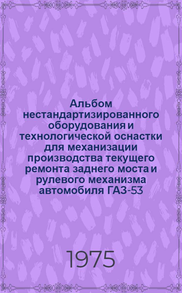 Альбом нестандартизированного оборудования и технологической оснастки для механизации производства текущего ремонта заднего моста и рулевого механизма автомобиля ГАЗ-53